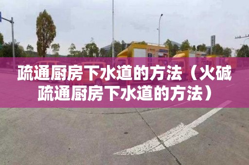 疏通廚房下水道的方法（火堿疏通廚房下水道的方法）