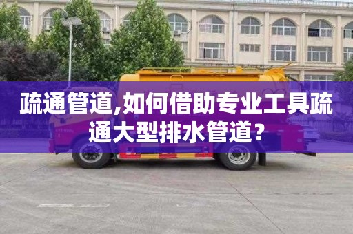 疏通管道,如何借助專業(yè)工具疏通大型排水管道？