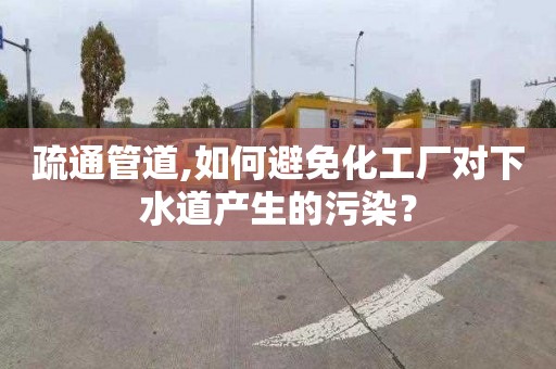 疏通管道,如何避免化工廠對下水道產生的污染？