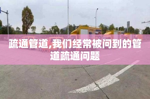 疏通管道,我們經常被問到的管道疏通問題