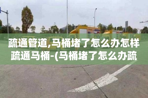 疏通管道,馬桶堵了怎么辦怎樣疏通馬桶-(馬桶堵了怎么辦疏通馬桶有妙招)