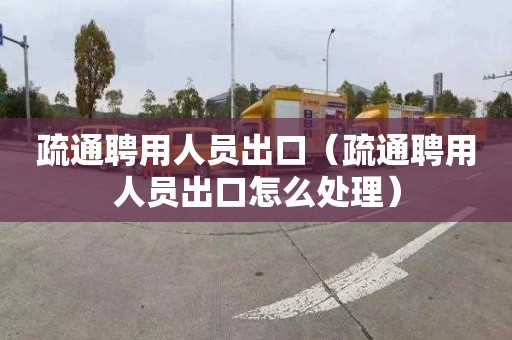 疏通聘用人員出口（疏通聘用人員出口怎么處理）