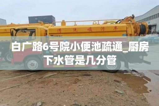 白廣路6號院小便池疏通_廚房下水管是幾分管