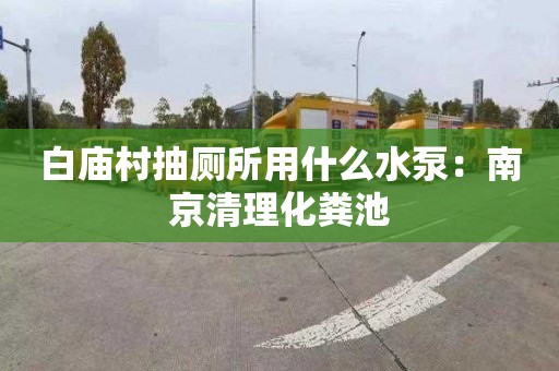 白廟村抽廁所用什么水泵：南京清理化糞池