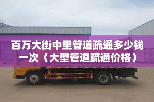 百萬大街中里管道疏通多少錢一次（大型管道疏通價格）