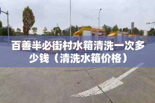 百善半必街村水箱清洗一次多少錢（清洗水箱價格）