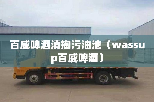 百威啤酒清掏污油池（wassup百威啤酒）