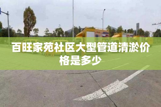 百旺家苑社區大型管道清淤價格是多少