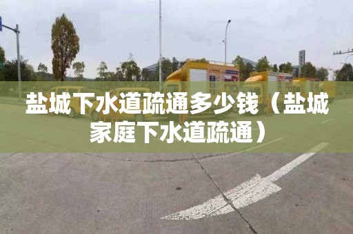 鹽城下水道疏通多少錢（鹽城家庭下水道疏通）