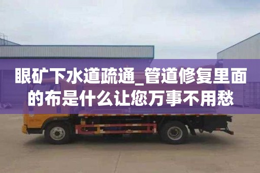 眼礦下水道疏通_管道修復里面的布是什么讓您萬事不用愁