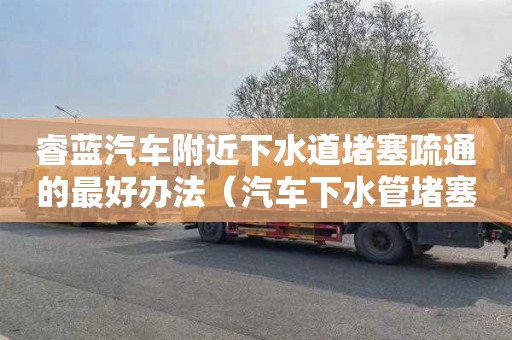 睿藍(lán)汽車附近下水道堵塞疏通的最好辦法（汽車下水管堵塞怎么辦）