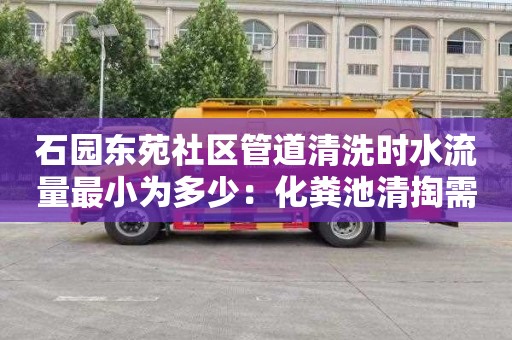 石園東苑社區管道清洗時水流量最小為多少：化糞池清掏需要多少錢