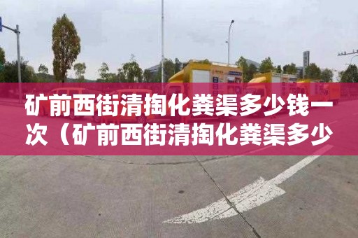 礦前西街清掏化糞渠多少錢一次（礦前西街清掏化糞渠多少錢一次呢）