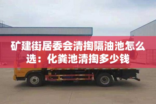 礦建街居委會清掏隔油池怎么選：化糞池清掏多少錢