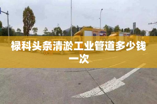 祿科頭條清淤工業(yè)管道多少錢一次