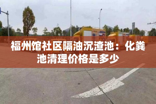 福州館社區隔油沉渣池：化糞池清理價格是多少