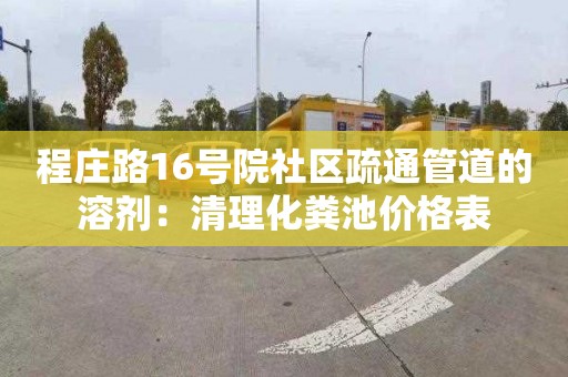 程莊路16號院社區疏通管道的溶劑：清理化糞池價格表