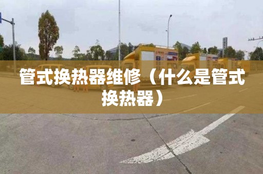 管式換熱器維修（什么是管式換熱器）