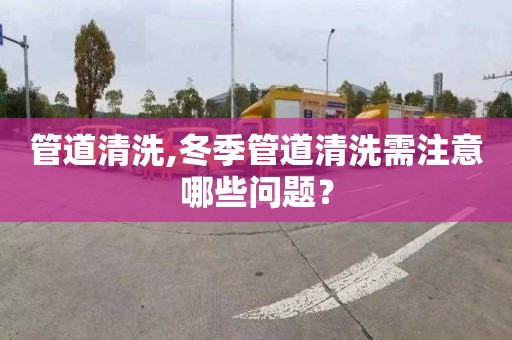 管道清洗,冬季管道清洗需注意哪些問題？