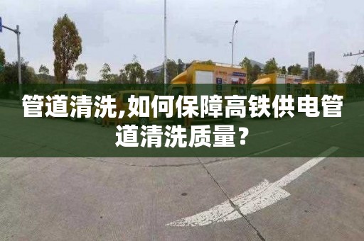 管道清洗,如何保障高鐵供電管道清洗質量？