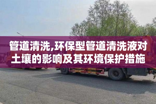 管道清洗,環保型管道清洗液對土壤的影響及其環境保護措施