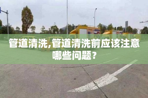 管道清洗,管道清洗前應該注意哪些問題？