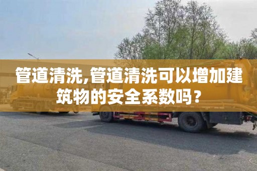 管道清洗,管道清洗可以增加建筑物的安全系數嗎？