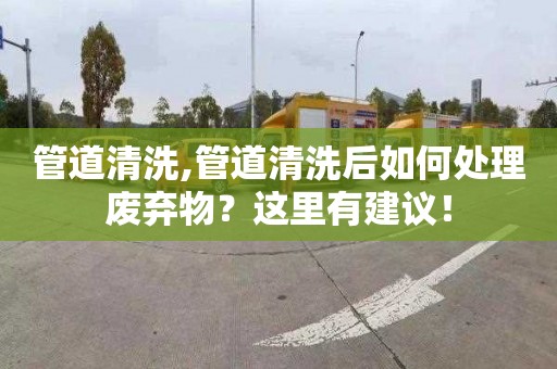 管道清洗,管道清洗后如何處理廢棄物？這里有建議！