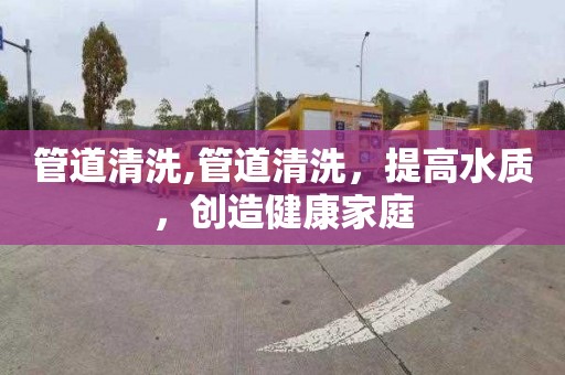 管道清洗,管道清洗，提高水質，創造健康家庭