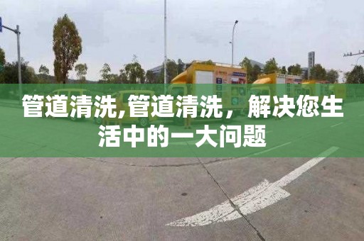 管道清洗,管道清洗，解決您生活中的一大問題