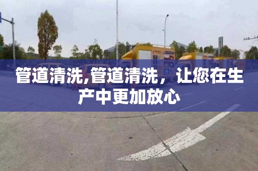 管道清洗,管道清洗，讓您在生產中更加放心