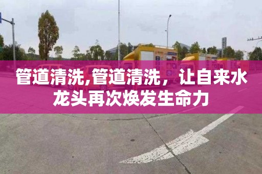 管道清洗,管道清洗，讓自來水龍頭再次煥發生命力