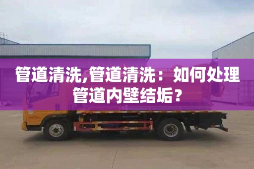 管道清洗,管道清洗：如何處理管道內壁結垢？