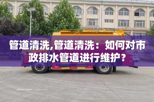 管道清洗,管道清洗：如何對市政排水管道進行維護？