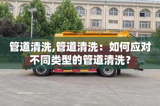 管道清洗,管道清洗：如何應對不同類型的管道清洗？