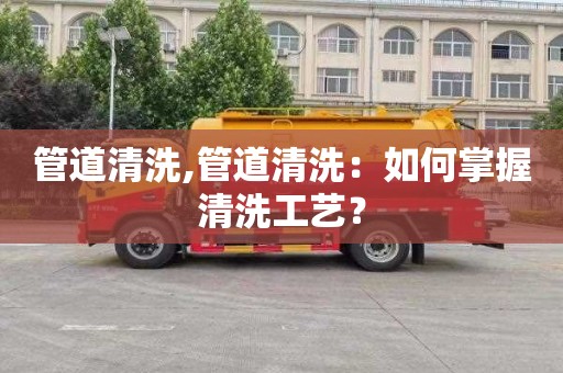 管道清洗,管道清洗：如何掌握清洗工藝？