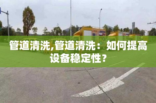 管道清洗,管道清洗：如何提高設備穩定性？