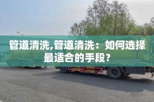 管道清洗,管道清洗：如何選擇最適合的手段？