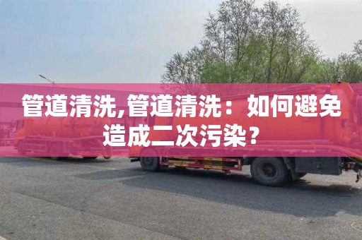 管道清洗,管道清洗：如何避免造成二次污染？