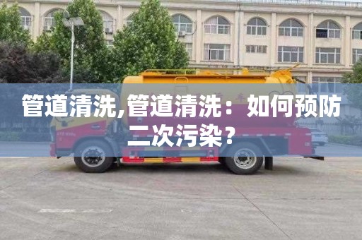 管道清洗,管道清洗：如何預防二次污染？