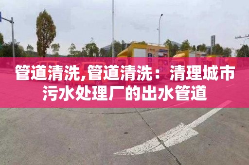 管道清洗,管道清洗：清理城市污水處理廠的出水管道