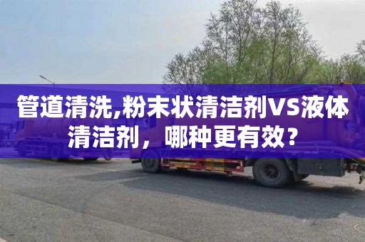 管道清洗,粉末狀清潔劑VS液體清潔劑，哪種更有效？