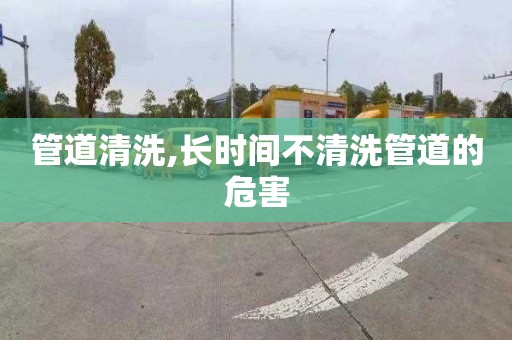 管道清洗,長時(shí)間不清洗管道的危害