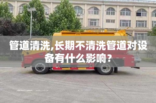 管道清洗,長期不清洗管道對設備有什么影響？