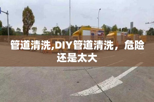 管道清洗,DIY管道清洗，危險還是太大