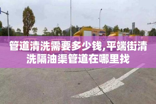 管道清洗需要多少錢,平端街清洗隔油渠管道在哪里找