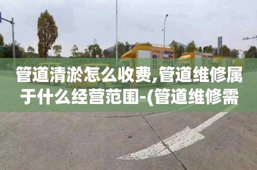 管道清淤怎么收費,管道維修屬于什么經營范圍-(管道維修需要什么資質)