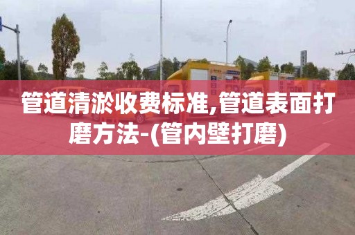 管道清淤收費標準,管道表面打磨方法-(管內壁打磨)