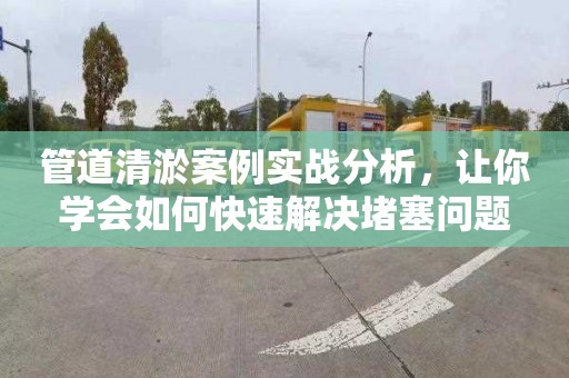 管道清淤案例實戰分析，讓你學會如何快速解決堵塞問題