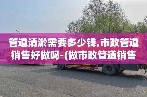 管道清淤需要多少錢,市政管道銷售好做嗎-(做市政管道銷售怎么樣)